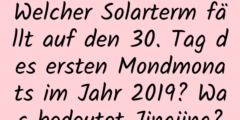 Welcher Solarterm fällt auf den 30. Tag des ersten Mondmonats im Jahr 2019? Was bedeutet Jingjing?