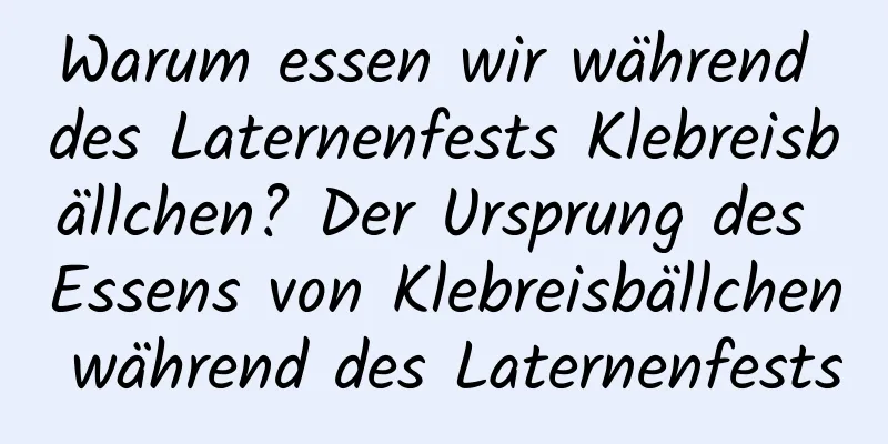 Warum essen wir während des Laternenfests Klebreisbällchen? Der Ursprung des Essens von Klebreisbällchen während des Laternenfests