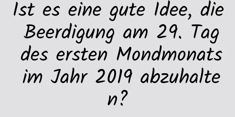Ist es eine gute Idee, die Beerdigung am 29. Tag des ersten Mondmonats im Jahr 2019 abzuhalten?
