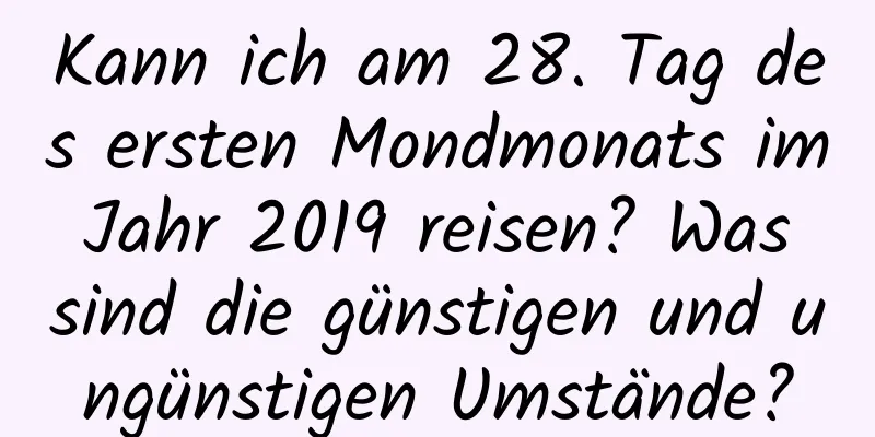 Kann ich am 28. Tag des ersten Mondmonats im Jahr 2019 reisen? Was sind die günstigen und ungünstigen Umstände?
