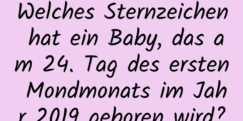 Welches Sternzeichen hat ein Baby, das am 24. Tag des ersten Mondmonats im Jahr 2019 geboren wird?