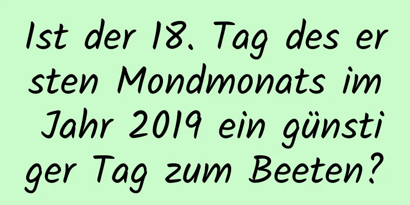 Ist der 18. Tag des ersten Mondmonats im Jahr 2019 ein günstiger Tag zum Beeten?