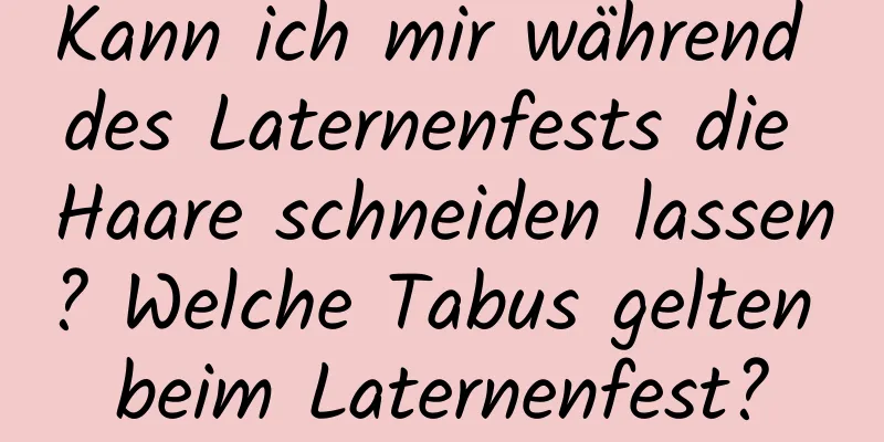 Kann ich mir während des Laternenfests die Haare schneiden lassen? Welche Tabus gelten beim Laternenfest?