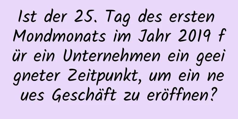 Ist der 25. Tag des ersten Mondmonats im Jahr 2019 für ein Unternehmen ein geeigneter Zeitpunkt, um ein neues Geschäft zu eröffnen?