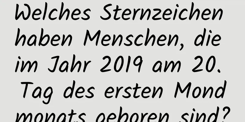 Welches Sternzeichen haben Menschen, die im Jahr 2019 am 20. Tag des ersten Mondmonats geboren sind?