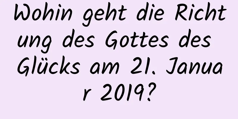 Wohin geht die Richtung des Gottes des Glücks am 21. Januar 2019?