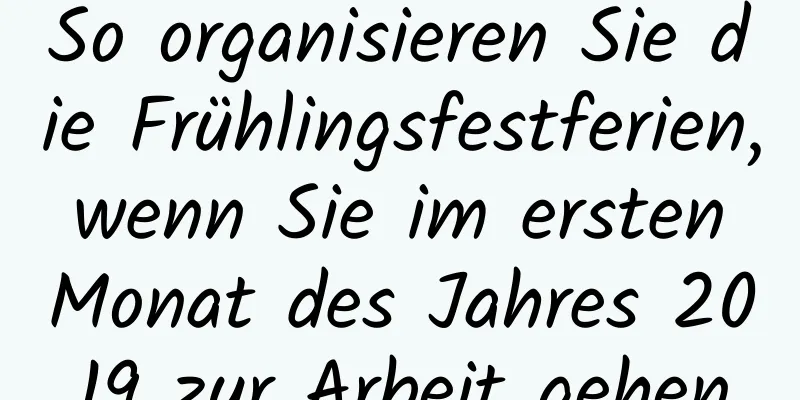 So organisieren Sie die Frühlingsfestferien, wenn Sie im ersten Monat des Jahres 2019 zur Arbeit gehen