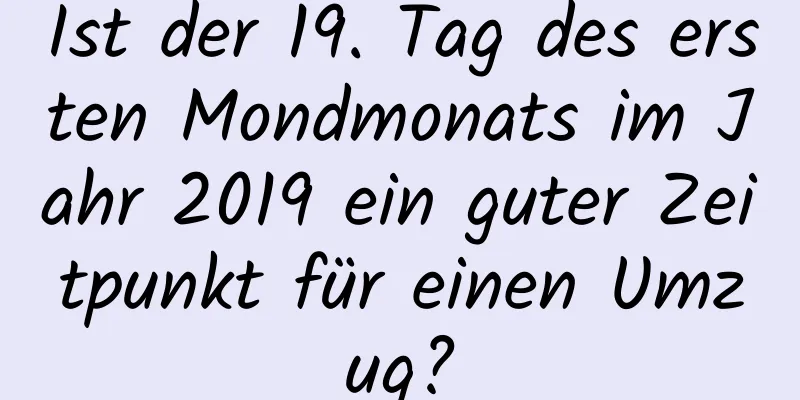 Ist der 19. Tag des ersten Mondmonats im Jahr 2019 ein guter Zeitpunkt für einen Umzug?