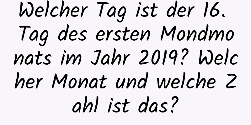 Welcher Tag ist der 16. Tag des ersten Mondmonats im Jahr 2019? Welcher Monat und welche Zahl ist das?