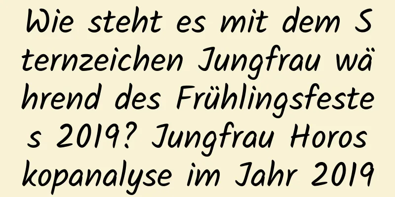 Wie steht es mit dem Sternzeichen Jungfrau während des Frühlingsfestes 2019? Jungfrau Horoskopanalyse im Jahr 2019