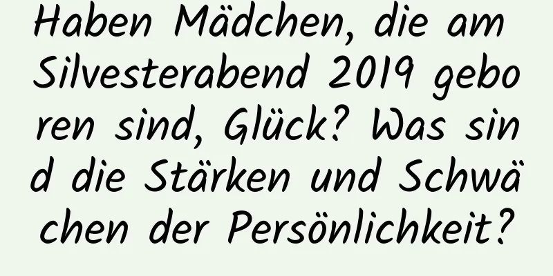 Haben Mädchen, die am Silvesterabend 2019 geboren sind, Glück? Was sind die Stärken und Schwächen der Persönlichkeit?