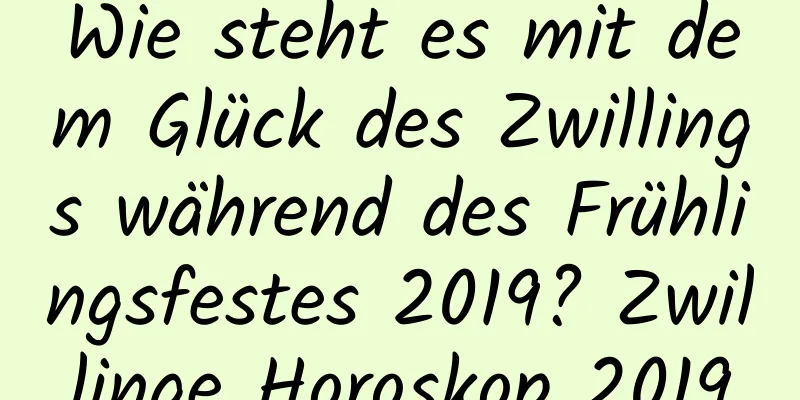 Wie steht es mit dem Glück des Zwillings während des Frühlingsfestes 2019? Zwillinge Horoskop 2019