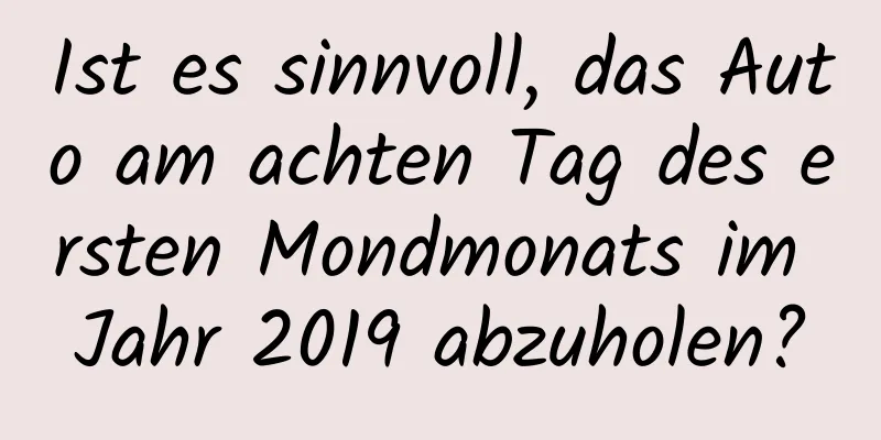 Ist es sinnvoll, das Auto am achten Tag des ersten Mondmonats im Jahr 2019 abzuholen?