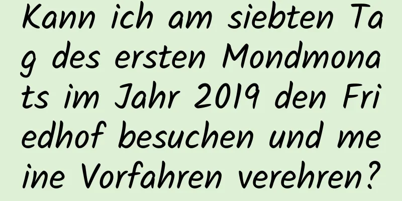 Kann ich am siebten Tag des ersten Mondmonats im Jahr 2019 den Friedhof besuchen und meine Vorfahren verehren?
