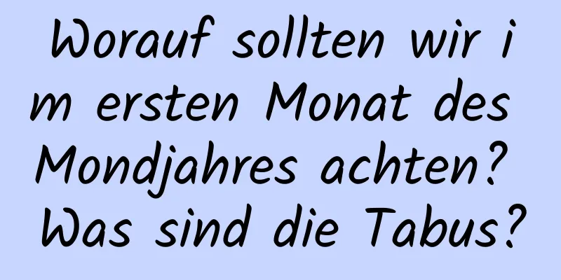 Worauf sollten wir im ersten Monat des Mondjahres achten? Was sind die Tabus?
