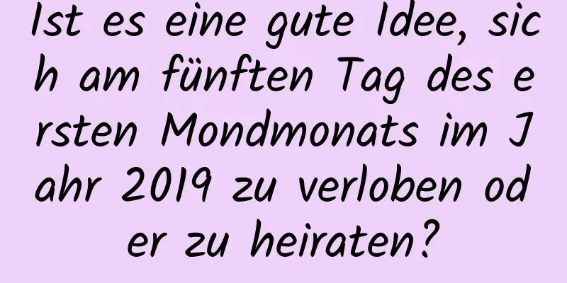Ist es eine gute Idee, sich am fünften Tag des ersten Mondmonats im Jahr 2019 zu verloben oder zu heiraten?