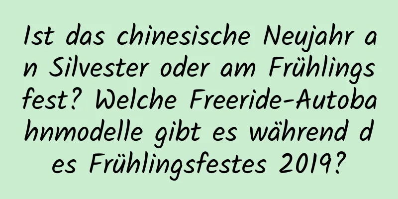 Ist das chinesische Neujahr an Silvester oder am Frühlingsfest? Welche Freeride-Autobahnmodelle gibt es während des Frühlingsfestes 2019?