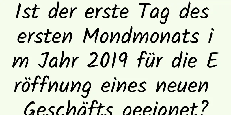 Ist der erste Tag des ersten Mondmonats im Jahr 2019 für die Eröffnung eines neuen Geschäfts geeignet?