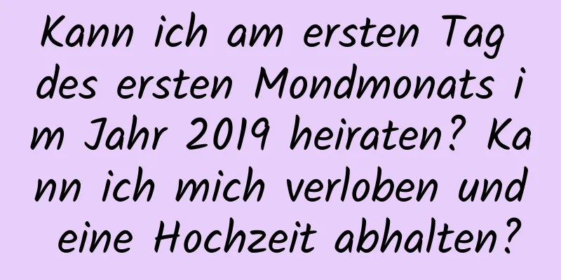 Kann ich am ersten Tag des ersten Mondmonats im Jahr 2019 heiraten? Kann ich mich verloben und eine Hochzeit abhalten?