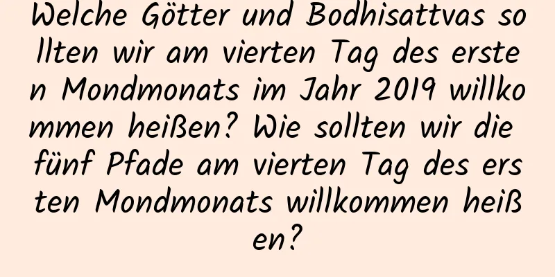 Welche Götter und Bodhisattvas sollten wir am vierten Tag des ersten Mondmonats im Jahr 2019 willkommen heißen? Wie sollten wir die fünf Pfade am vierten Tag des ersten Mondmonats willkommen heißen?