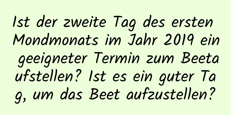 Ist der zweite Tag des ersten Mondmonats im Jahr 2019 ein geeigneter Termin zum Beetaufstellen? Ist es ein guter Tag, um das Beet aufzustellen?