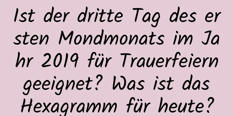 Ist der dritte Tag des ersten Mondmonats im Jahr 2019 für Trauerfeiern geeignet? Was ist das Hexagramm für heute?