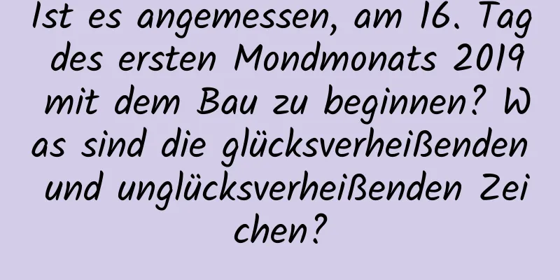 Ist es angemessen, am 16. Tag des ersten Mondmonats 2019 mit dem Bau zu beginnen? Was sind die glücksverheißenden und unglücksverheißenden Zeichen?