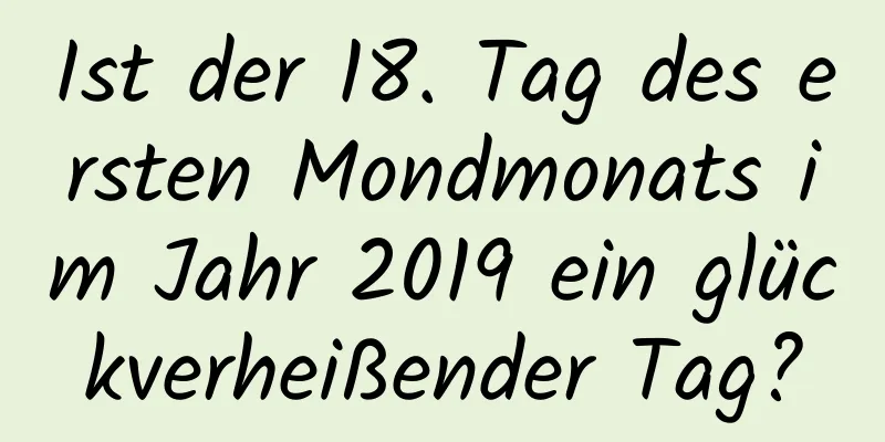 Ist der 18. Tag des ersten Mondmonats im Jahr 2019 ein glückverheißender Tag?