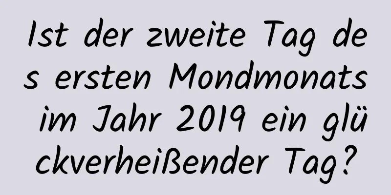 Ist der zweite Tag des ersten Mondmonats im Jahr 2019 ein glückverheißender Tag?
