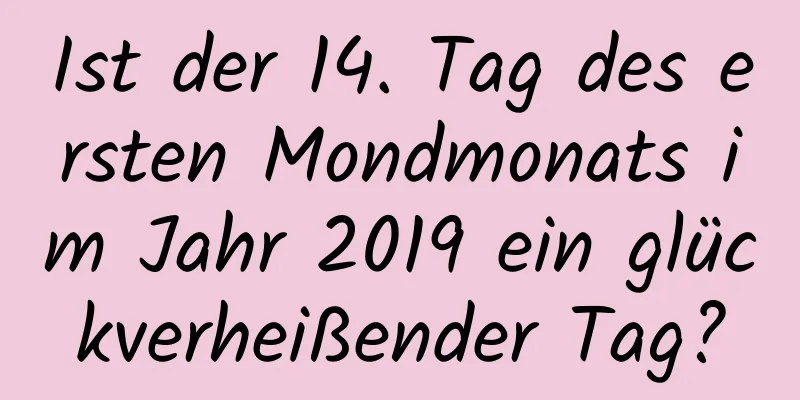 Ist der 14. Tag des ersten Mondmonats im Jahr 2019 ein glückverheißender Tag?