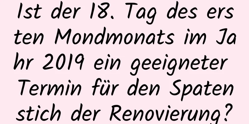 Ist der 18. Tag des ersten Mondmonats im Jahr 2019 ein geeigneter Termin für den Spatenstich der Renovierung?