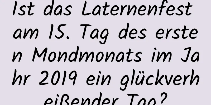 Ist das Laternenfest am 15. Tag des ersten Mondmonats im Jahr 2019 ein glückverheißender Tag?