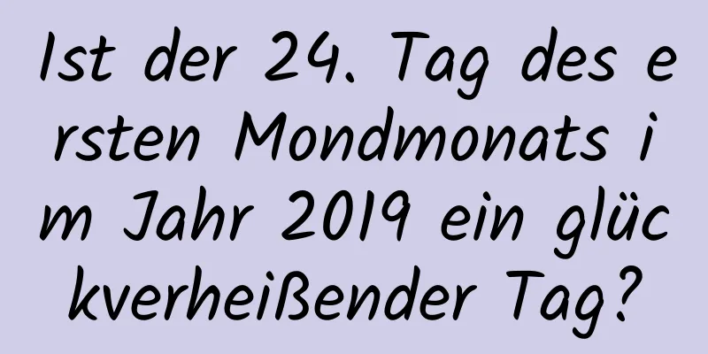 Ist der 24. Tag des ersten Mondmonats im Jahr 2019 ein glückverheißender Tag?