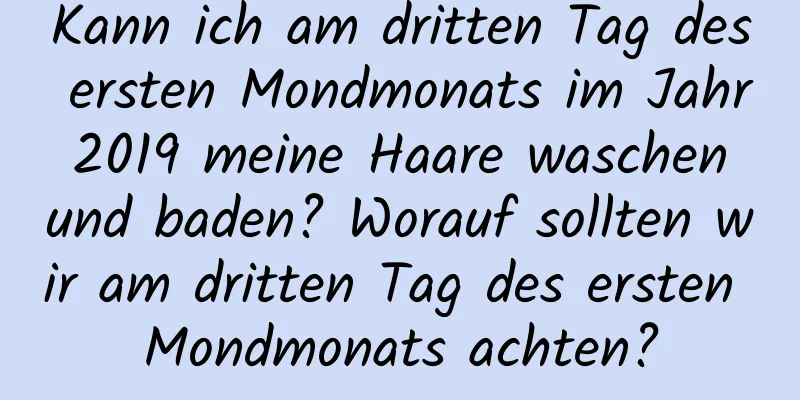 Kann ich am dritten Tag des ersten Mondmonats im Jahr 2019 meine Haare waschen und baden? Worauf sollten wir am dritten Tag des ersten Mondmonats achten?
