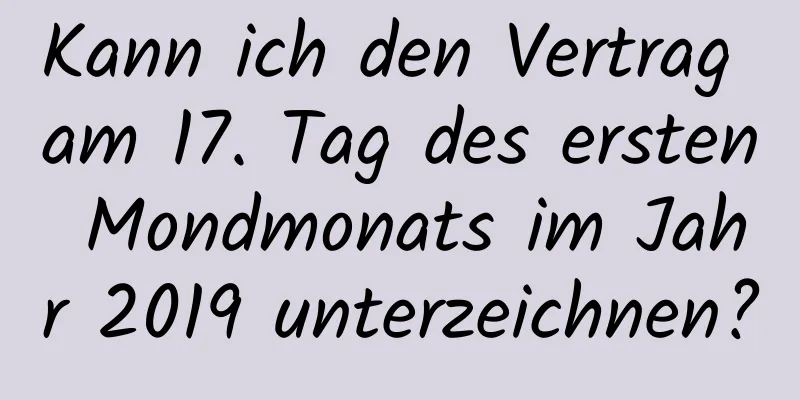 Kann ich den Vertrag am 17. Tag des ersten Mondmonats im Jahr 2019 unterzeichnen?