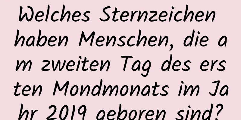Welches Sternzeichen haben Menschen, die am zweiten Tag des ersten Mondmonats im Jahr 2019 geboren sind?