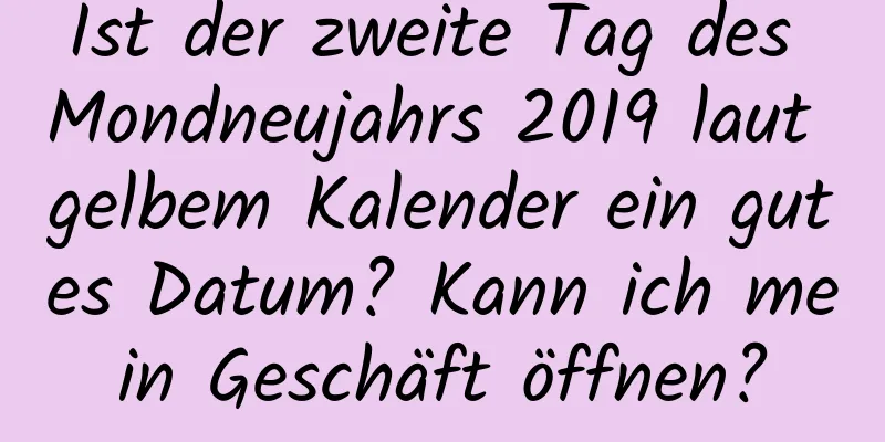 Ist der zweite Tag des Mondneujahrs 2019 laut gelbem Kalender ein gutes Datum? Kann ich mein Geschäft öffnen?