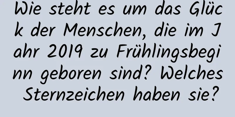 Wie steht es um das Glück der Menschen, die im Jahr 2019 zu Frühlingsbeginn geboren sind? Welches Sternzeichen haben sie?