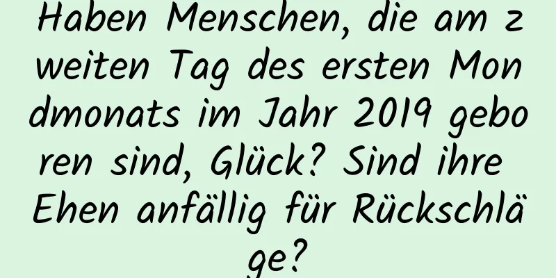 Haben Menschen, die am zweiten Tag des ersten Mondmonats im Jahr 2019 geboren sind, Glück? Sind ihre Ehen anfällig für Rückschläge?
