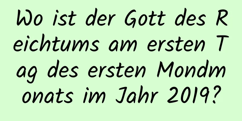 Wo ist der Gott des Reichtums am ersten Tag des ersten Mondmonats im Jahr 2019?