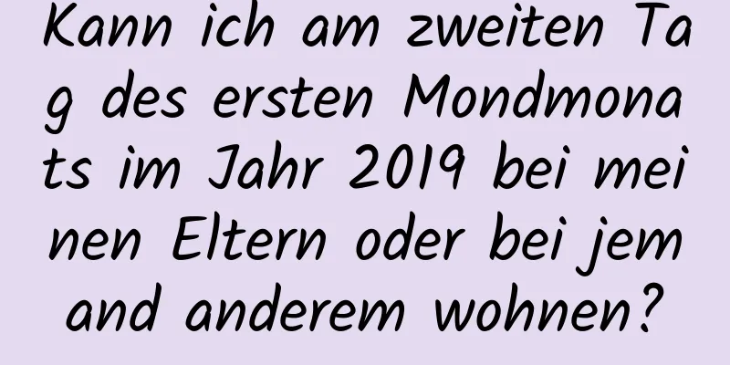 Kann ich am zweiten Tag des ersten Mondmonats im Jahr 2019 bei meinen Eltern oder bei jemand anderem wohnen?