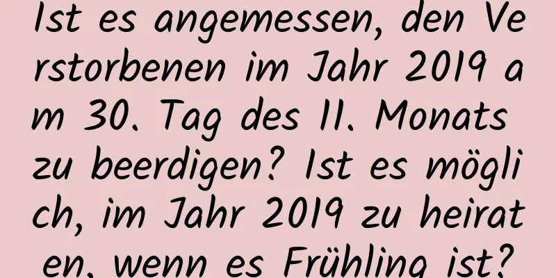 Ist es angemessen, den Verstorbenen im Jahr 2019 am 30. Tag des 11. Monats zu beerdigen? Ist es möglich, im Jahr 2019 zu heiraten, wenn es Frühling ist?