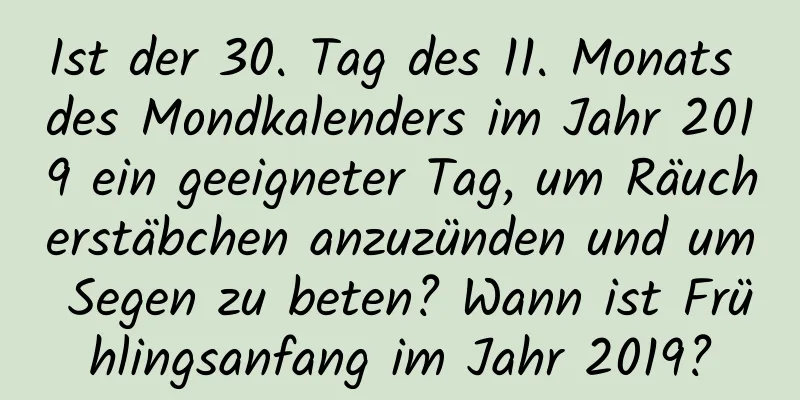 Ist der 30. Tag des 11. Monats des Mondkalenders im Jahr 2019 ein geeigneter Tag, um Räucherstäbchen anzuzünden und um Segen zu beten? Wann ist Frühlingsanfang im Jahr 2019?