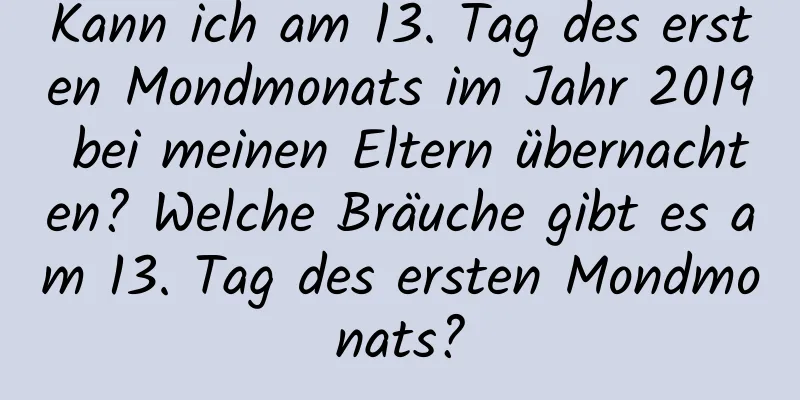 Kann ich am 13. Tag des ersten Mondmonats im Jahr 2019 bei meinen Eltern übernachten? Welche Bräuche gibt es am 13. Tag des ersten Mondmonats?