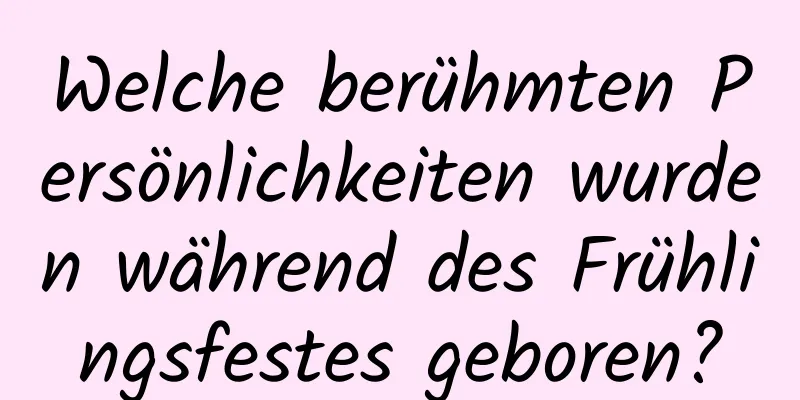 Welche berühmten Persönlichkeiten wurden während des Frühlingsfestes geboren?