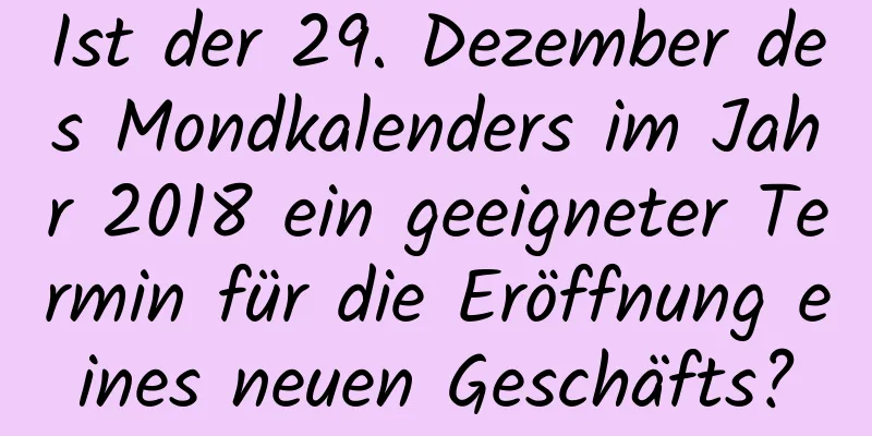 Ist der 29. Dezember des Mondkalenders im Jahr 2018 ein geeigneter Termin für die Eröffnung eines neuen Geschäfts?