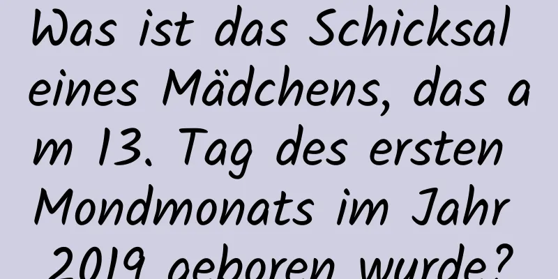 Was ist das Schicksal eines Mädchens, das am 13. Tag des ersten Mondmonats im Jahr 2019 geboren wurde?