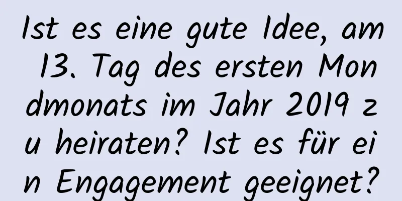 Ist es eine gute Idee, am 13. Tag des ersten Mondmonats im Jahr 2019 zu heiraten? Ist es für ein Engagement geeignet?