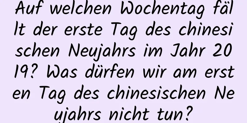 Auf welchen Wochentag fällt der erste Tag des chinesischen Neujahrs im Jahr 2019? Was dürfen wir am ersten Tag des chinesischen Neujahrs nicht tun?