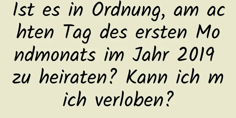 Ist es in Ordnung, am achten Tag des ersten Mondmonats im Jahr 2019 zu heiraten? Kann ich mich verloben?